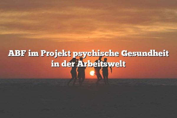 ABF im Projekt psychische Gesundheit in der Arbeitswelt