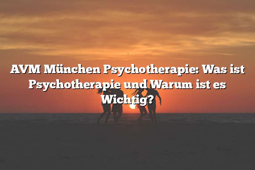 AVM München Psychotherapie: Was ist Psychotherapie und Warum ist es Wichtig?