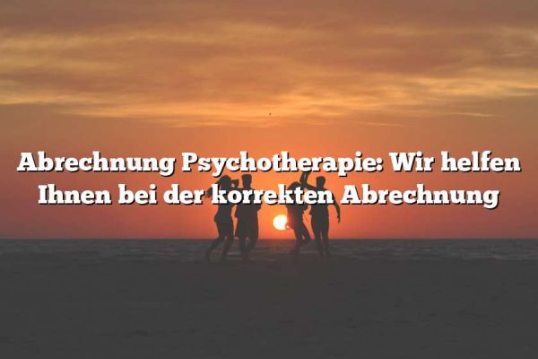 Abrechnung Psychotherapie: Wir helfen Ihnen bei der korrekten Abrechnung