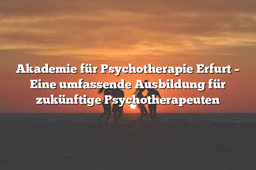 Akademie für Psychotherapie Erfurt – Eine umfassende Ausbildung für zukünftige Psychotherapeuten