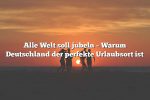 Alle Welt soll jubeln – Warum Deutschland der perfekte Urlaubsort ist