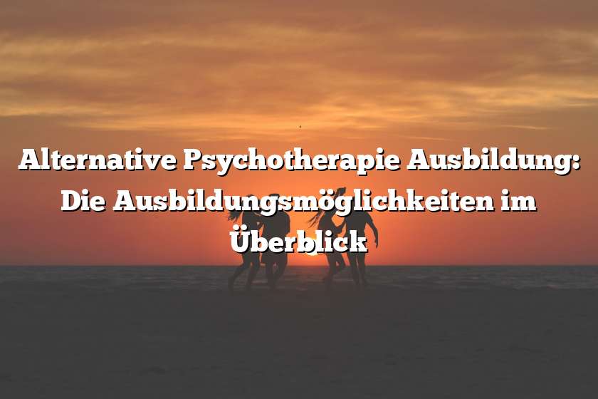 Alternative Psychotherapie Ausbildung: Die Ausbildungsmöglichkeiten im Überblick