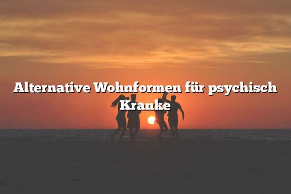 Alternative Wohnformen für psychisch Kranke