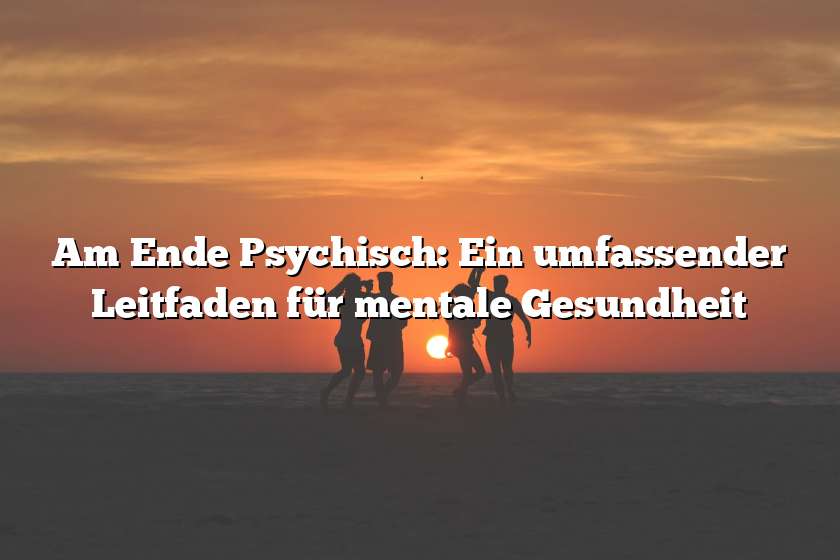 Am Ende Psychisch: Ein umfassender Leitfaden für mentale Gesundheit