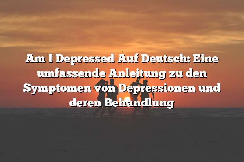 Am I Depressed Auf Deutsch: Eine umfassende Anleitung zu den Symptomen von Depressionen und deren Behandlung