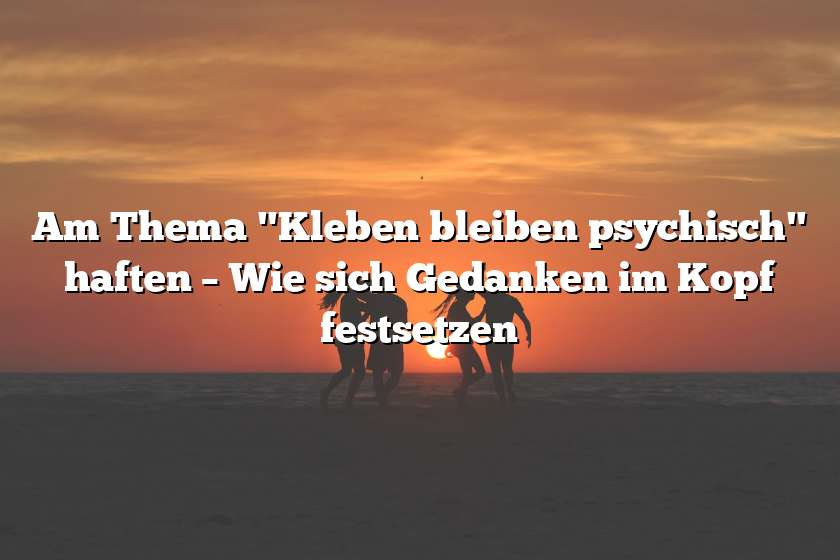 Am Thema "Kleben bleiben psychisch" haften – Wie sich Gedanken im Kopf festsetzen