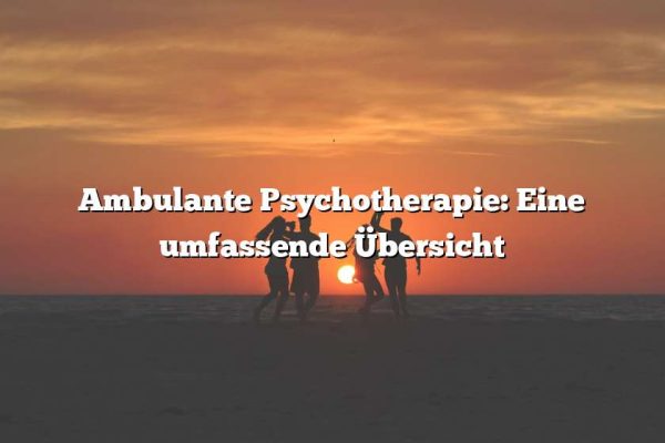 Ambulante Psychotherapie: Eine umfassende Übersicht