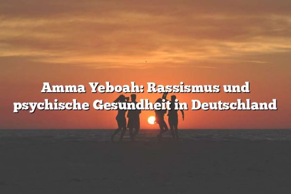 Amma Yeboah: Rassismus und psychische Gesundheit in Deutschland