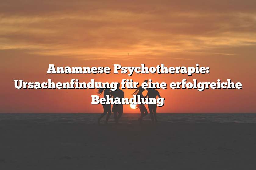 Anamnese Psychotherapie: Ursachenfindung für eine erfolgreiche Behandlung