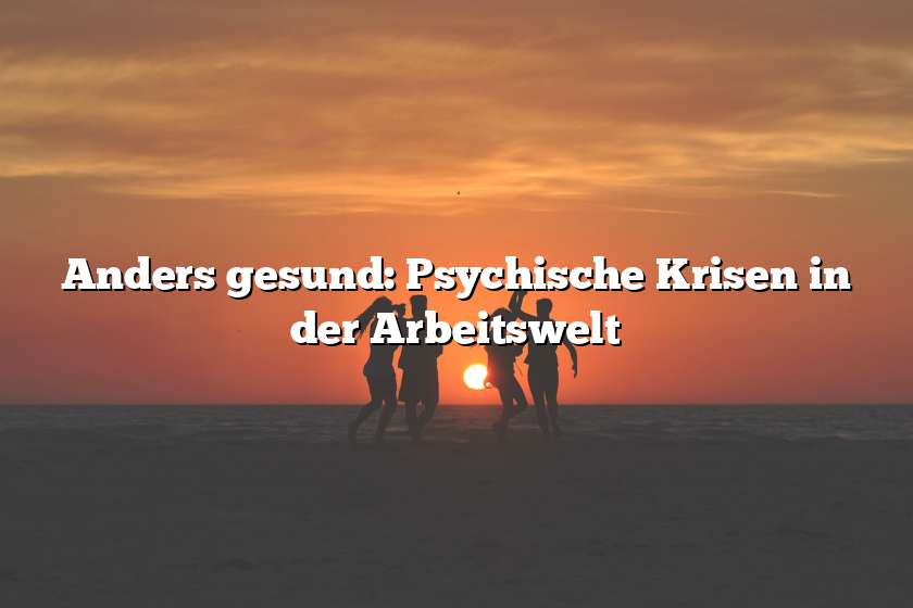 Anders gesund: Psychische Krisen in der Arbeitswelt