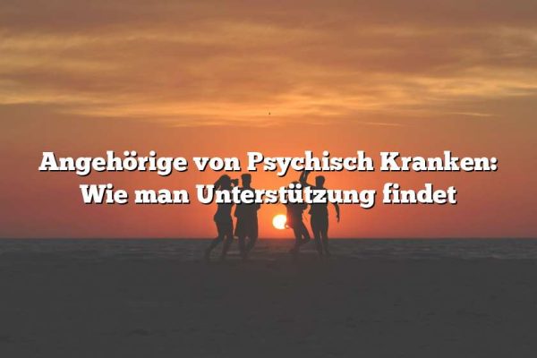 Angehörige von Psychisch Kranken: Wie man Unterstützung findet