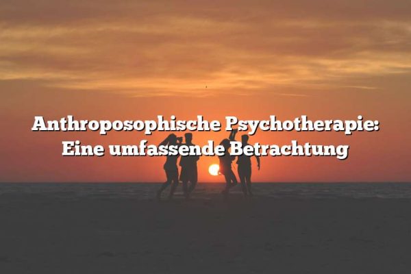 Anthroposophische Psychotherapie: Eine umfassende Betrachtung