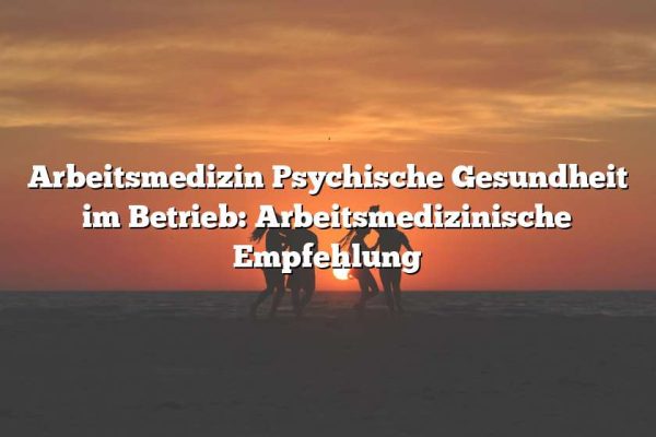 Arbeitsmedizin Psychische Gesundheit im Betrieb: Arbeitsmedizinische Empfehlung