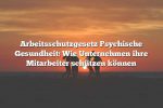 Arbeitsschutzgesetz Psychische Gesundheit: Wie Unternehmen ihre Mitarbeiter schützen können