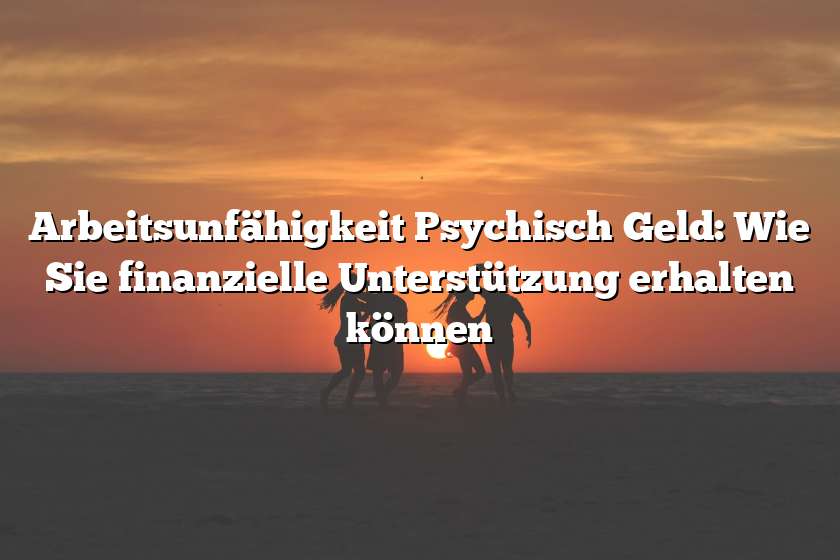 Arbeitsunfähigkeit Psychisch Geld: Wie Sie finanzielle Unterstützung erhalten können