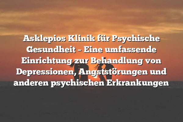 Asklepios Klinik für Psychische Gesundheit – Eine umfassende Einrichtung zur Behandlung von Depressionen, Angststörungen und anderen psychischen Erkrankungen