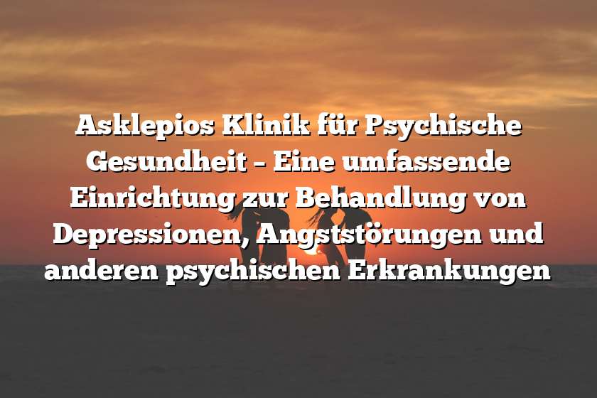 Asklepios Klinik für Psychische Gesundheit – Eine umfassende Einrichtung zur Behandlung von Depressionen, Angststörungen und anderen psychischen Erkrankungen