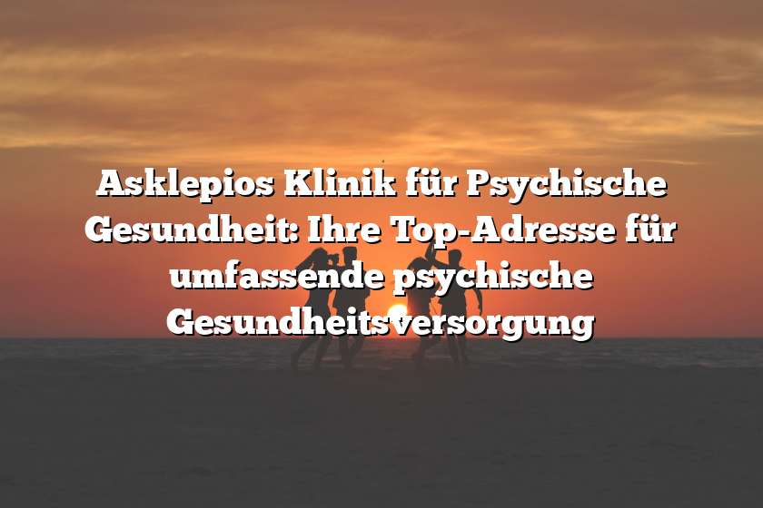 Asklepios Klinik für Psychische Gesundheit: Ihre Top-Adresse für umfassende psychische Gesundheitsversorgung