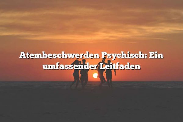 Atembeschwerden Psychisch: Ein umfassender Leitfaden