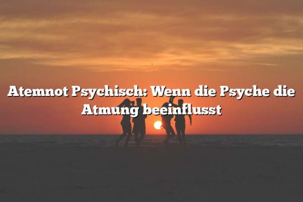 Atemnot Psychisch: Wenn die Psyche die Atmung beeinflusst