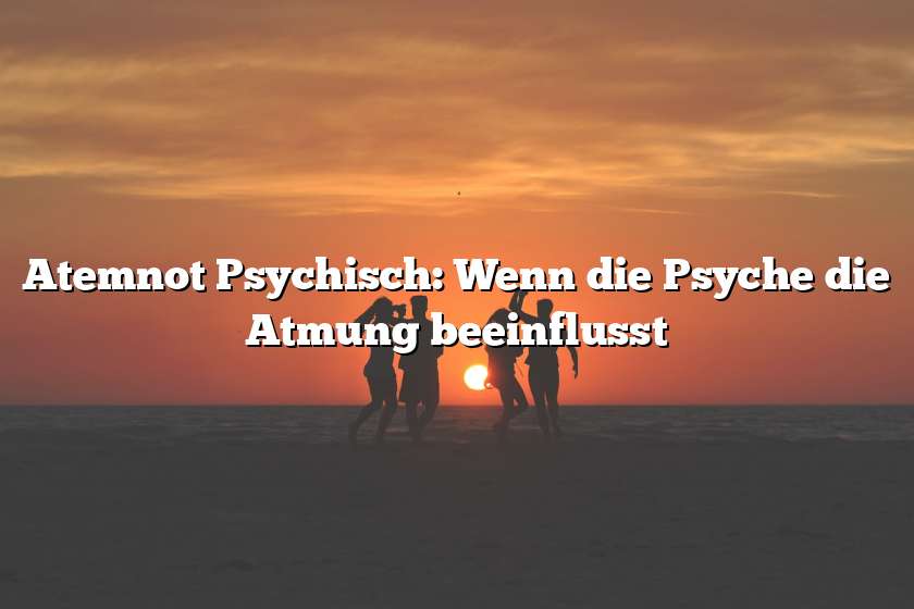 Atemnot Psychisch: Wenn die Psyche die Atmung beeinflusst