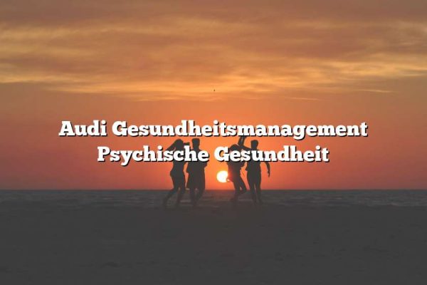 Audi Gesundheitsmanagement Psychische Gesundheit