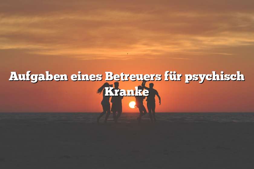 Aufgaben eines Betreuers für psychisch Kranke