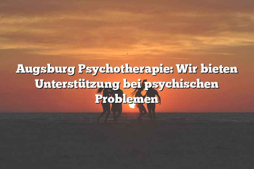 Augsburg Psychotherapie: Wir bieten Unterstützung bei psychischen Problemen