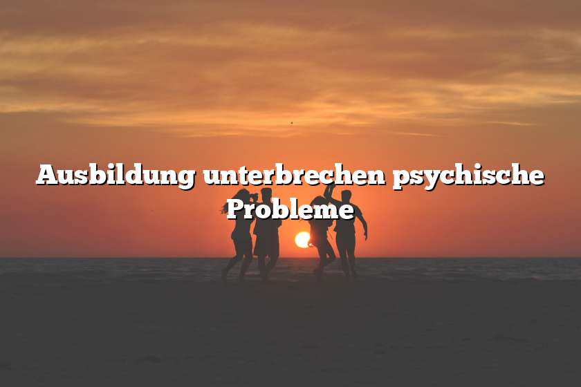 Ausbildung unterbrechen psychische Probleme