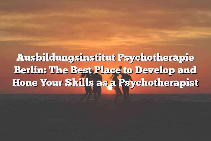 Ausbildungsinstitut Psychotherapie Berlin: The Best Place to Develop and Hone Your Skills as a Psychotherapist