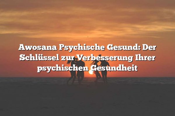 Awosana Psychische Gesund: Der Schlüssel zur Verbesserung Ihrer psychischen Gesundheit