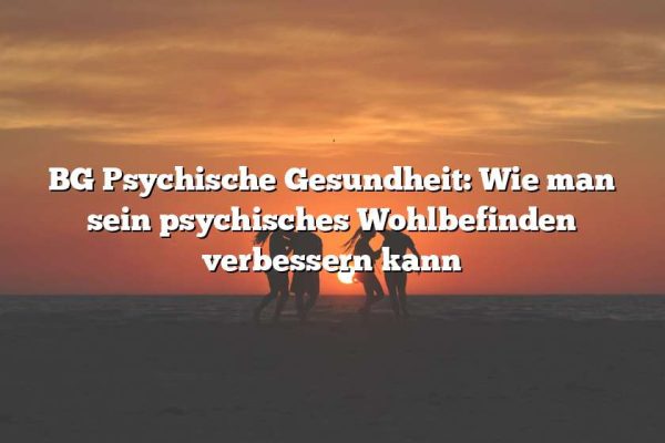 BG Psychische Gesundheit: Wie man sein psychisches Wohlbefinden verbessern kann