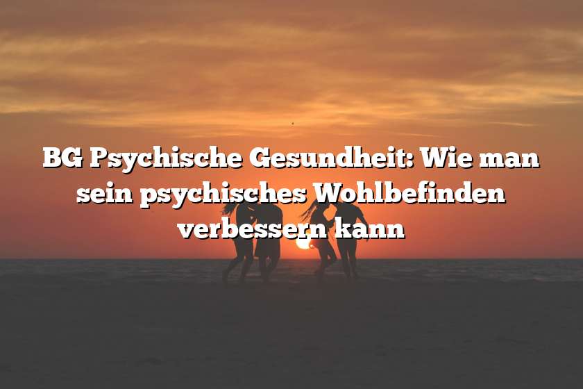 BG Psychische Gesundheit: Wie man sein psychisches Wohlbefinden verbessern kann