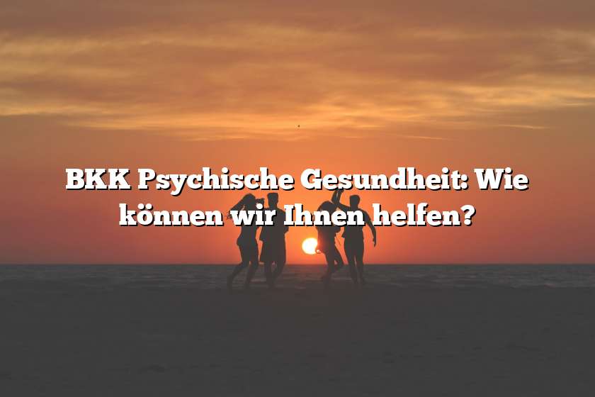 BKK Psychische Gesundheit: Wie können wir Ihnen helfen?