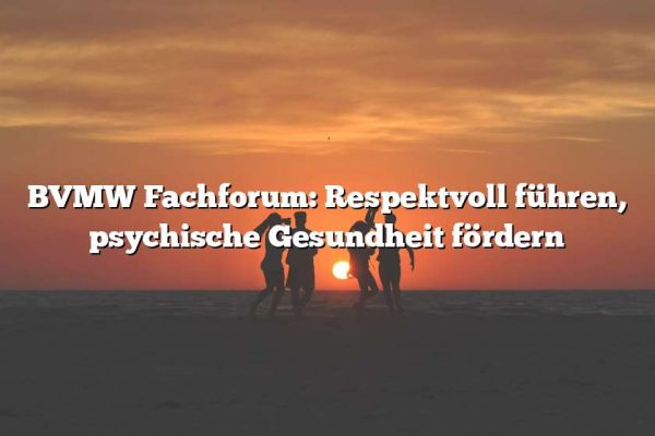 BVMW Fachforum: Respektvoll führen, psychische Gesundheit fördern