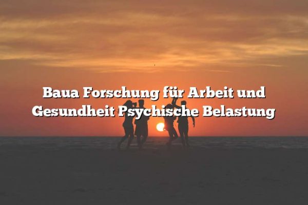 Baua Forschung für Arbeit und Gesundheit Psychische Belastung