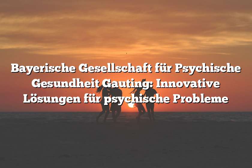 Bayerische Gesellschaft für Psychische Gesundheit Gauting: Innovative Lösungen für psychische Probleme
