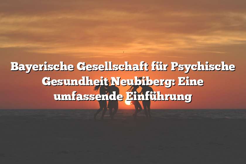 Bayerische Gesellschaft für Psychische Gesundheit Neubiberg: Eine umfassende Einführung