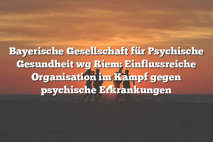 Bayerische Gesellschaft für Psychische Gesundheit wg Riem: Einflussreiche Organisation im Kampf gegen psychische Erkrankungen