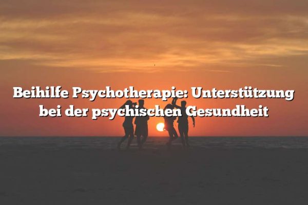 Beihilfe Psychotherapie: Unterstützung bei der psychischen Gesundheit