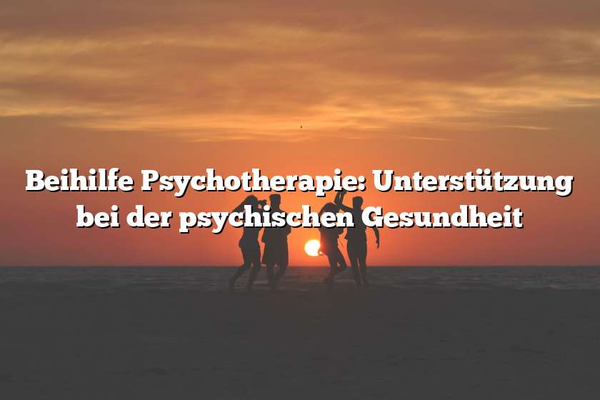 Beihilfe Psychotherapie: Unterstützung bei der psychischen Gesundheit