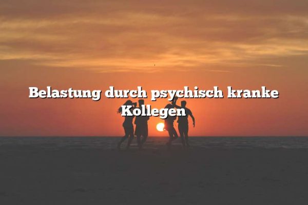 Belastung durch psychisch kranke Kollegen