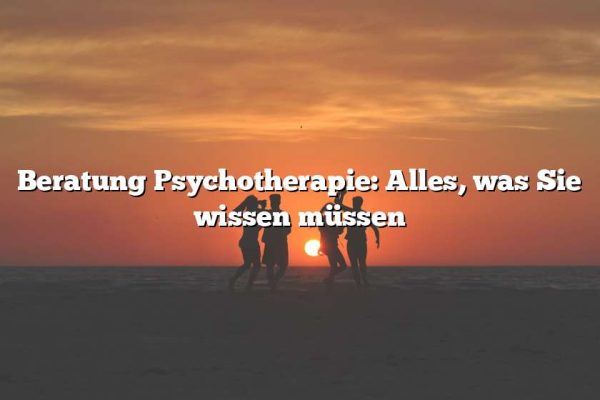 Beratung Psychotherapie: Alles, was Sie wissen müssen