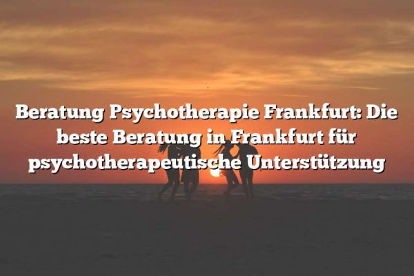 Beratung Psychotherapie Frankfurt: Die beste Beratung in Frankfurt für psychotherapeutische Unterstützung