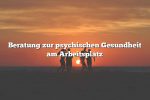 Beratung zur psychischen Gesundheit am Arbeitsplatz