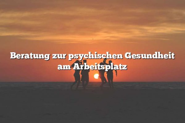 Beratung zur psychischen Gesundheit am Arbeitsplatz