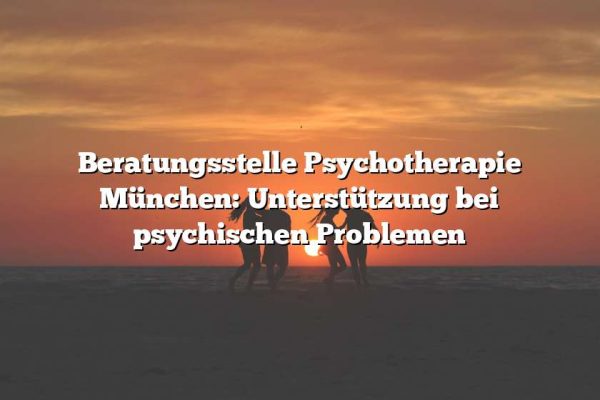 Beratungsstelle Psychotherapie München: Unterstützung bei psychischen Problemen