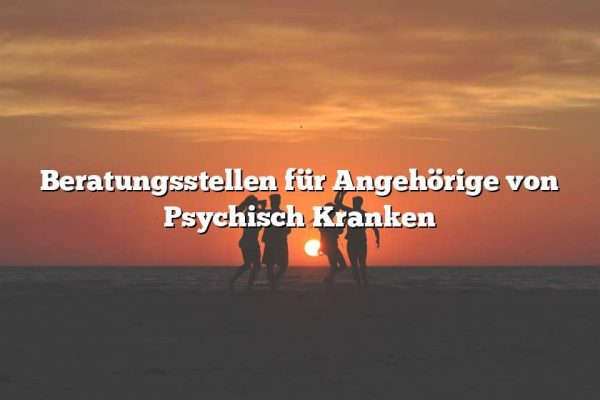 Beratungsstellen für Angehörige von Psychisch Kranken