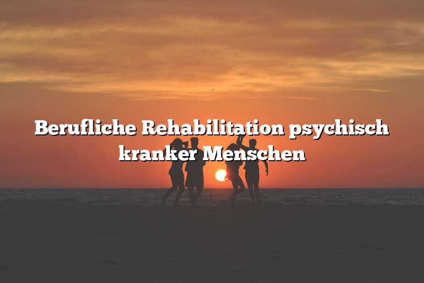 Berufliche Rehabilitation psychisch kranker Menschen