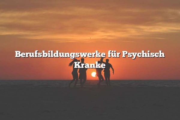 Berufsbildungswerke für Psychisch Kranke